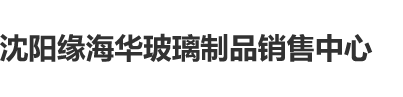 逼她逼在线沈阳缘海华玻璃制品销售中心